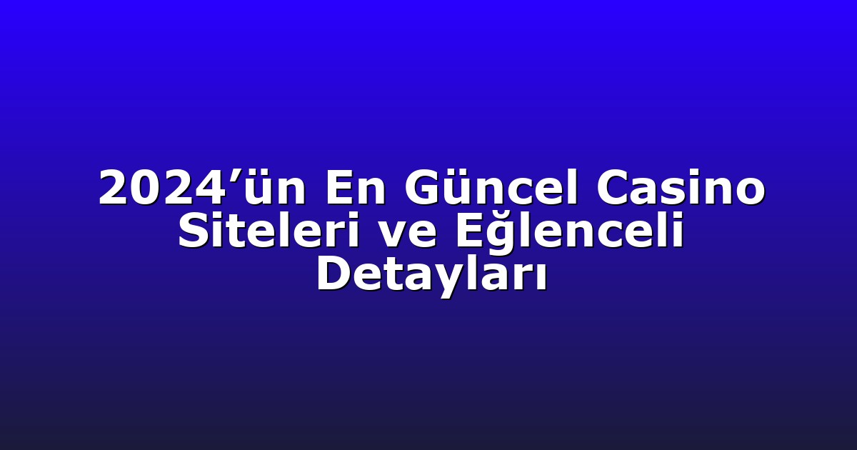 2024’ün En Güncel Casino Siteleri ve Eğlenceli Detayları