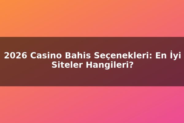 2026 Casino Bahis Seçenekleri: En İyi Siteler Hangileri?